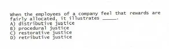 When the employees of a company feel that rewards are fairly allocated, it illustrates _____.
A) distributive justice
B) procedural justice
C) restorative justice
D) retributive justice