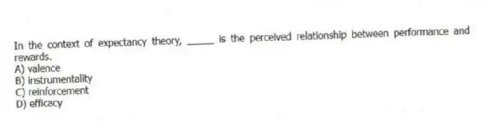 In the context of expectancy theory, _____ is the perceived relationship between performance and rewards.
A) valence
B) instrumentality
C) reinforcement
D) efficacy