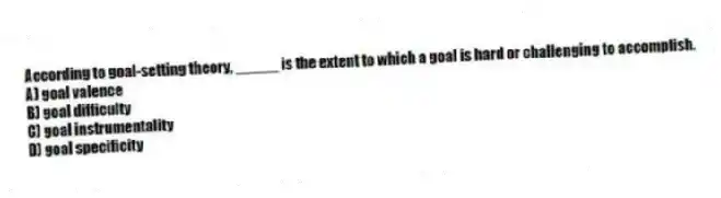 According to goal-setting theory, _____ is the extent to which a goal is hard or challenging to accomplish.
A) goal valence
B) goal difficulty
C) goal instrumentality
D) goal specificity