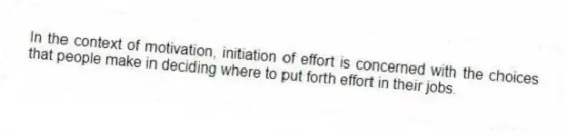 In the context of motivation, initiation of effort is concerned with the choices that people make in deciding where to put forth effort in their jobs.