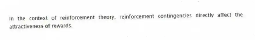In the context of reinforcement theory, reinforcement contingencies directly affect the attractiveness of rewards.