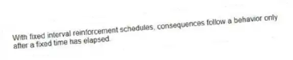 With fixed interval reinforcement schedules, consequences follow a behavior only after a fixed time has elapsed.