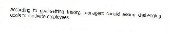 According to goal-setting theory, managers should assign challenging goals to motivate employees.