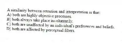 A similarity between retention and interpretation is that:
A) both are highly objective processes.
B) both always take place involuntarily.
C) both are unaffected by an individual's preferences and beliefs.
D) both are affected by perceptual filters.