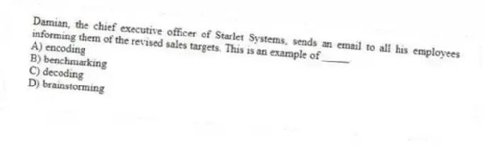 Damian, the chief executive officer of Starlet Systems, sends an email to all his employees informing them of the revised sales targets. This is an example of _____.
A) encoding
B) benchmarking
C) decoding
D) brainstorming