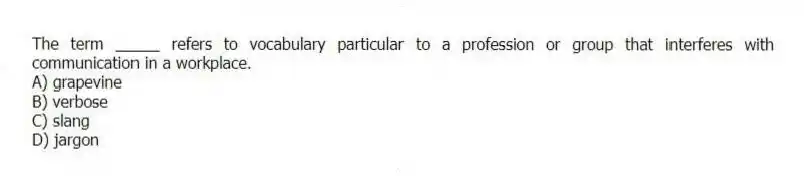The term _____ refers to vocabulary particular to a profession or group that interferes with communication in a workplace.
A) grapevine
B) verbose
C) slang
D) jargon