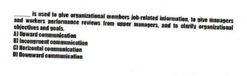 _____ is used to give organizational members job-related information, to give managers and workers performance reviews from upper managers, and to clarify organizational objectives and goals.
A) Upward communication
B) Incongruent communication
C) Horizontal communication
D) Downward communication