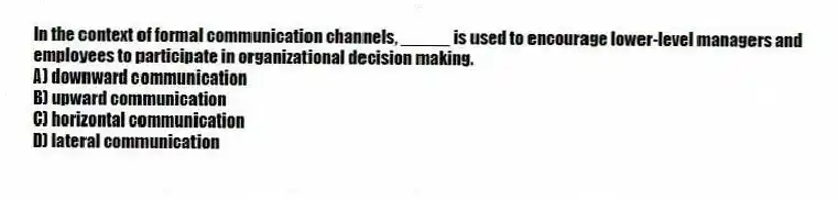 In the context of formal communication channels, _____ is used to encourage lower-level managers and employees to participate in organizational decision making.
A) downward communication
B) upward communication
C) horizontal communication
D) lateral communication