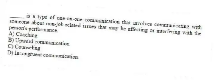 _____ is a type of one-on-one communication that involves communicating with someone about non-job-related issues that may be affecting or interfering with the person's performance.
A) Coaching
B) Upward communication
C) Counseling
D) Incongruent communication