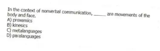 In the context of nonverbal communication, _____ are movements of the body and face.
A) proxemics
B) kinesics
C) metalanguages
D) paralanguages