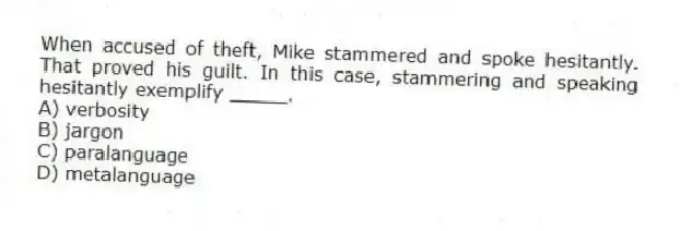 When accused of theft, Mike stammered and spoke hesitantly. That proved his guilt. In this case, stammering and speaking hesitantly exemplify _____.
A) verbosity
B) jargon
C) paralanguage
D) metalanguage