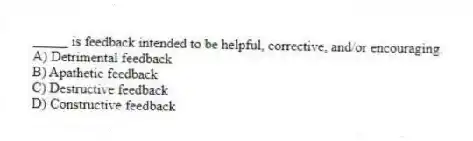 _____ is feedback intended to be helpful, corrective, and/or encouraging.
A) Detrimental feedback
B) Apathetic feedback
C) Destructive feedback
D) Constructive feedback