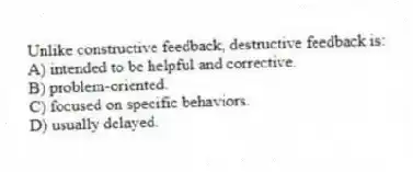 Unlike constructive feedback, destructive feedback is:
A) intended to be helpful and corrective.
B) problem-oriented.
C) focused on specific behaviors.
D) usually delayed.