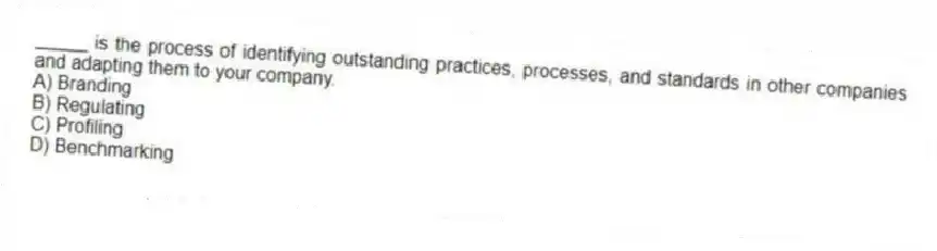 _____ is the process of identifying outstanding practices, processes, and standards in other companies and adapting them to your company.
A) Branding
B) Regulating
C) Profiling
D) Benchmarking