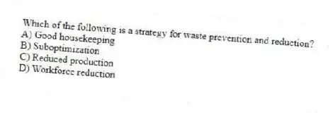 Which of the following is a strategy for waste prevention and reduction?
A) Good housekeeping
B) Suboptimization
C) Reduced production
D) Workforce reduction