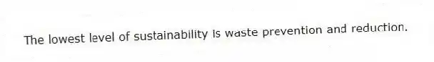 The lowest level of sustainability is waste prevention and reduction.