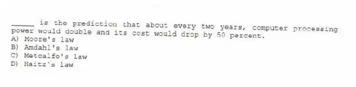 _____ is the prediction that about every two years, computer processing power would double and its cost would drop by 50 percent.
A) Moore's law
B) Amdahl's law
C) Metcalfe's law
D) Haitz's law