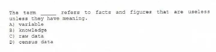 The term _____ refers to facts and figures that are useless unless they have meaning.
A) variable
B) knowledge
C) raw data
D) census data