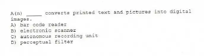 A(n) _____ converts printed text and pictures into digital images.
A) bar code reader
B) electronic scanner
C) autonomous recording unit
D) perceptual filter
