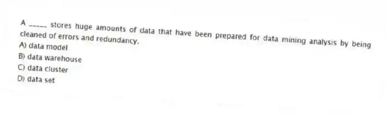 A _____ stores huge amounts of data that have been prepared for data mining analysis by being cleaned of errors and redundancy.
A) data model
B) data warehouse
C) data cluster
D) data set