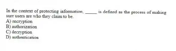 In the context of protecting information, _____ is defined as the process of making sure users are who they claim to be.
A) encryption
B) authorization
C) decryption
D) authentication