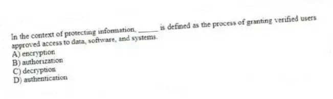In the context of protecting information, _____ is defined as the process of granting verified users approved access to data, software, and systems.
A) encryption
B) authorization
C) decryption
D) authentication