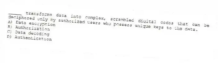 _____ transforms data into complex, scrambled digital codes that can be deciphered only by authorized users who possess unique keys to the data.
A) Data encryption
B) Authorization
C) Data decoding
D) Authentication