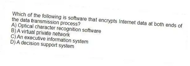 Which of the following is software that encrypts Internet data at both ends of the data transmission process?
A) Optical character recognition software
B) A virtual private network
C) An executive information system
D) A decision support system