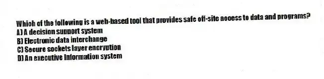 Which of the following is a web-based tool that provides safe off-site access to data and programs?
A) A decision support system
B) Electronic data interchange
C) Secure sockets layer encryption
D) An executive information system