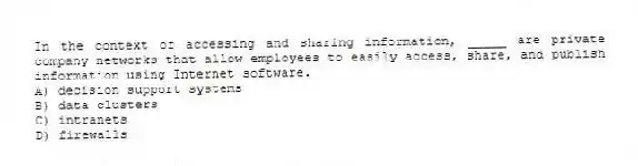 In the context of accessing and sharing information, _____ are private company networks that allow employees to easily access, share, and publish information using Internet software.
A) decision support systems
B) data clusters
C) intranets
D) firewalls