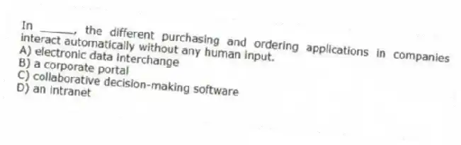 In _____, the different purchasing and ordering applications in companies interact automatically without any human input.
A) electronic data interchange
B) a corporate portal
C) collaborative decision-making software
D) an intranet