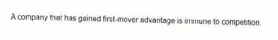 A company that has gained first-mover advantage is immune to competition.