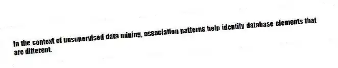 In the context of unsupervised data mining, association patterns help identify database elements that are different.