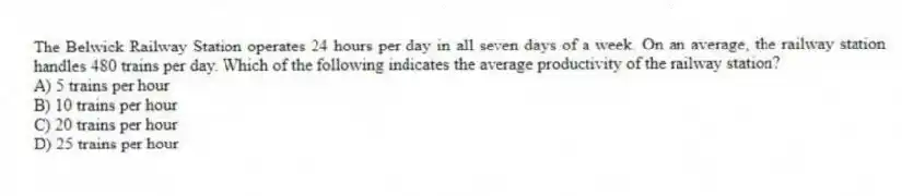 The Belwick Railway Station operates 24 hours per day in all seven days of a week. On an average, the railway station handles 480 trains per day. Which of the following indicates the average productivity of the railway station?
A) 5 trains per hour
B) 10 trains per hour
C) 20 trains per hour
D) 25 trains per hour