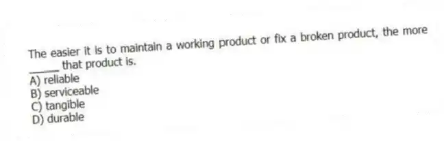 The easier it is to maintain a working product or fix a broken product, the more _____ that product is.
A) reliable
B) serviceable
C) tangible
D) durable