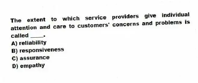 The extent to which service providers give individual attention and care to customers' concerns and problems is called _____.
A) reliability
B) responsiveness
C) assurance
D) empathy