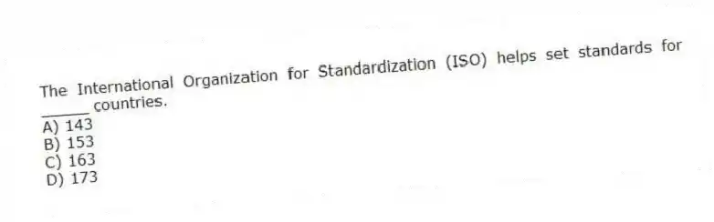 The International Organization for Standardization (ISO) helps set standards for _____ countries.
A) 143
B) 153
C) 163
D) 173