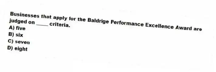 Businesses that apply for the Baldrige Performance Excellence Award are judged on _____ criteria.
A) five
B) six
C) seven
D) eight