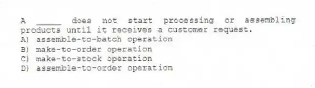 A _____ does not start processing or assembling products until it receives a customer request.
A) assemble-to-batch operation
B) make-to-order operation
C) make-to-stock operation
D) assemble-to-order operation