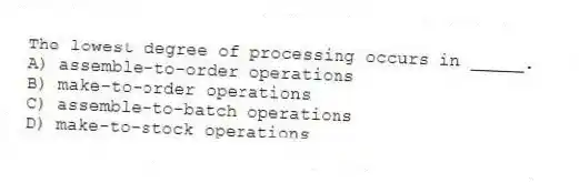 The lowest degree of processing occurs in _____.
A) assemble-to-order operations
B) make-to-order operations
C) assemble-to-batch operations
D) make-to-stock operations