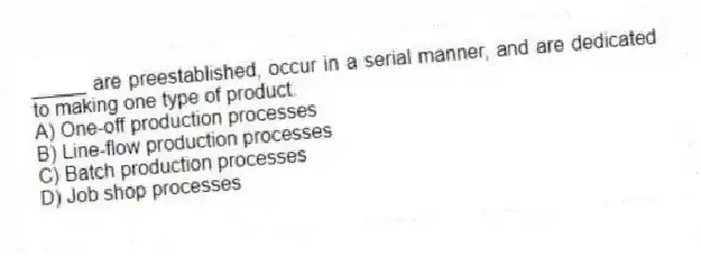 _____ are preestablished, occur in a serial manner, and are dedicated to making one type of product.
A) One-off production processes
B) Line-flow production processes
C) Batch production processes
D) Job shop processes