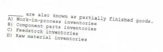 _____ are also known as partially finished goods.
A) Work-in-process inventories
B) Component parts inventories
C) Feedstock inventories
D) Raw material inventories