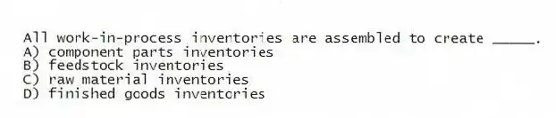 All work-in-process inventories are assembled to create _____.
A) component parts inventories
B) feedstock inventories
C) raw material inventories
D) finished goods inventories