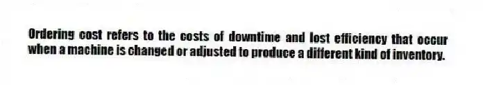 Ordering cost refers to the costs of downtime and lost efficiency that occur when a machine is changed or adjusted to produce a different kind of inventory.