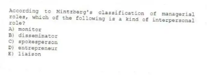 According to Mintzberg's classification of managerial roles, which of the following is a kind of interpersonal role?
A) monitor
B) disseminator
C) spokesperson
D) entrepreneur
E) liaison