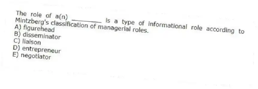 The role of a(n) ________ is a type of informational role according to Mintzberg's classification of managerial roles.
A) figurehead
B) disseminator
C) liaison
D) entrepreneur
E) negotiator