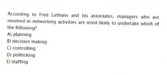 According to Fred Luthans and his associates, managers who are involved in networking activities are most likely to undertake which of the following?
A) planning
B) decision making
C) controlling
D) politicking
E) staffing