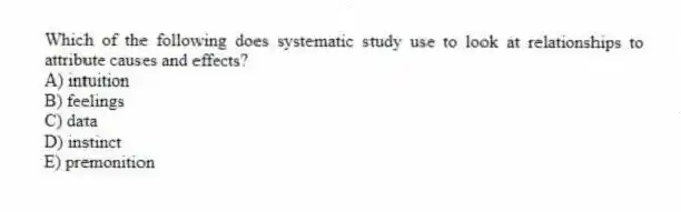 Which of the following does systematic study use to look at relationships to attribute causes and effects?
A) intuition
B) feelings
C) data
D) instinct
E) premonition