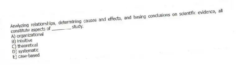 Analyzing relationships, determining causes and effects, and basing conclusions on scientific evidence, all constitute aspects of ________ study.
A) organizational
B) intuitive
C) theoretical
D) systematic
E) case-based