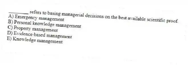 ________ refers to basing managerial decisions on the best available scientific proof.
A) Emergency management
B) Personal knowledge management
C) Property management
D) Evidence-based management
E) Knowledge management